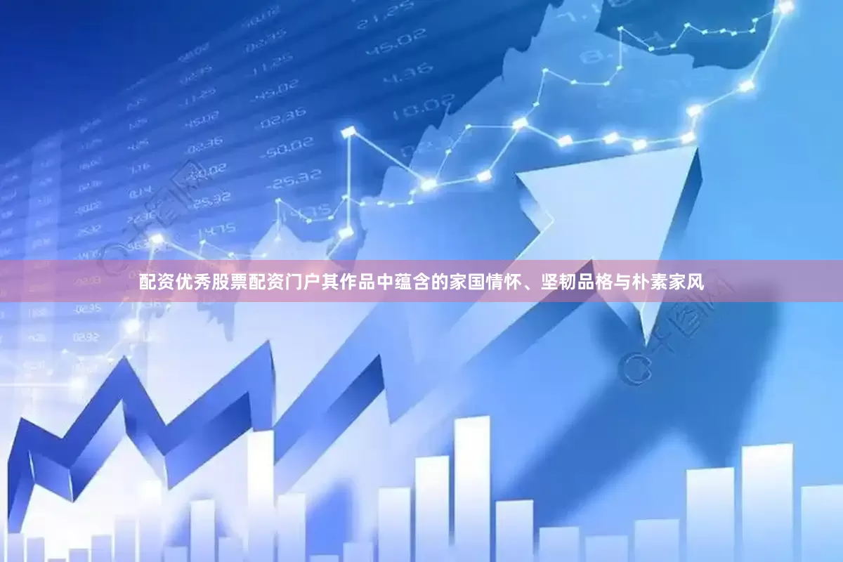 配资优秀股票配资门户其作品中蕴含的家国情怀、坚韧品格与朴素家风