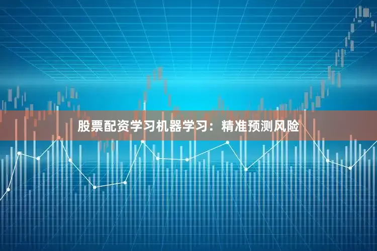 股票配资学习机器学习：精准预测风险