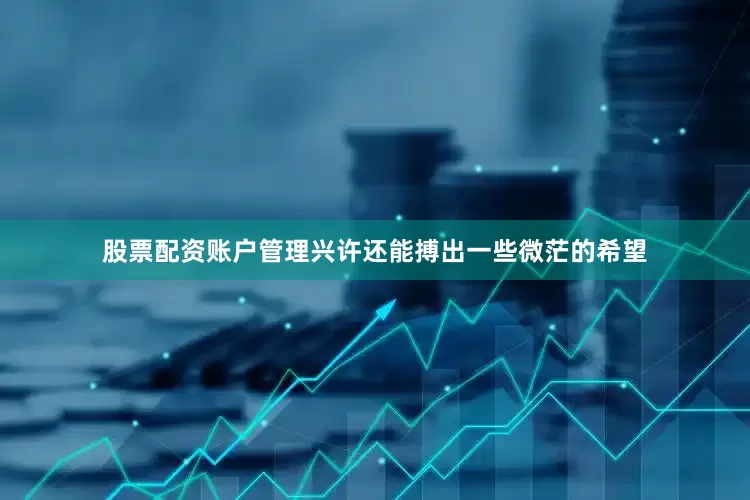 股票配资账户管理兴许还能搏出一些微茫的希望