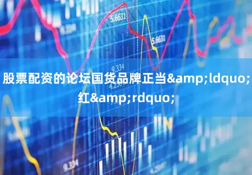 股票配资的论坛国货品牌正当&ldquo;红&rdquo;
