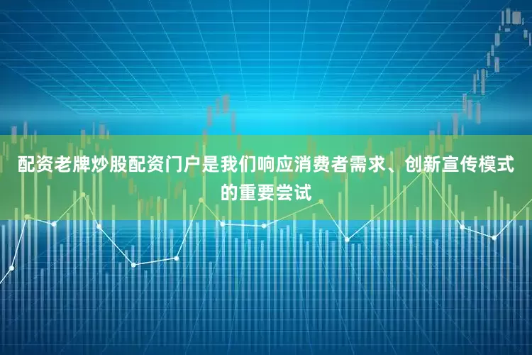 配资老牌炒股配资门户是我们响应消费者需求、创新宣传模式的重要尝试