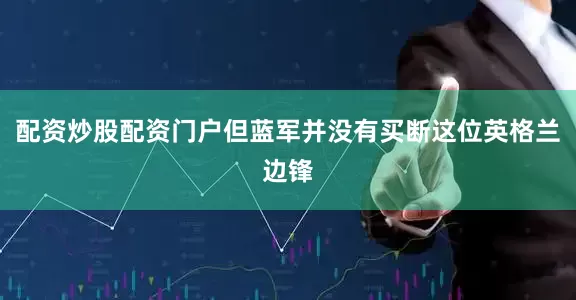 配资炒股配资门户但蓝军并没有买断这位英格兰边锋