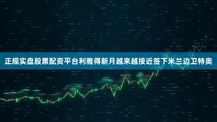 正规实盘股票配资平台利雅得新月越来越接近签下米兰边卫特奥