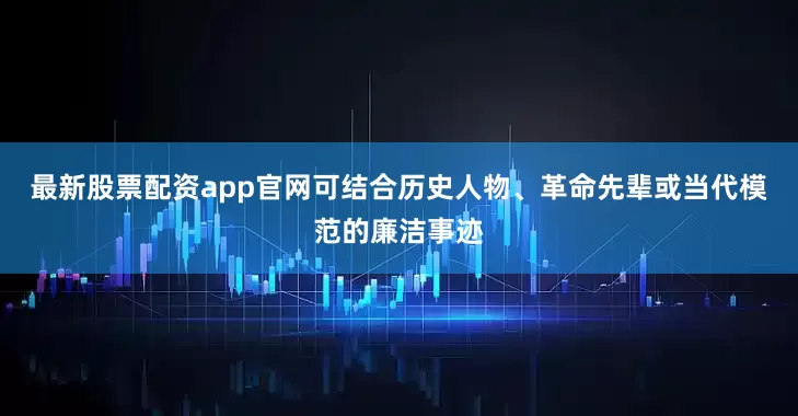最新股票配资app官网可结合历史人物、革命先辈或当代模范的廉洁事迹