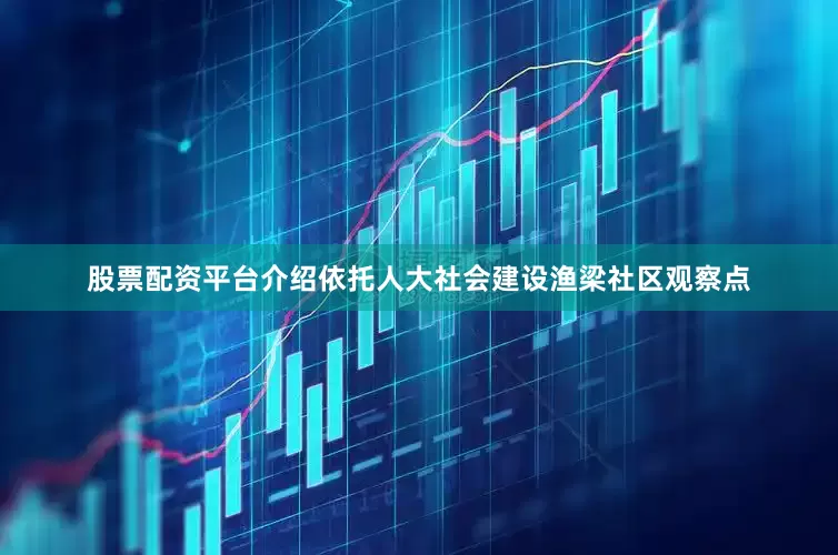 股票配资平台介绍依托人大社会建设渔梁社区观察点