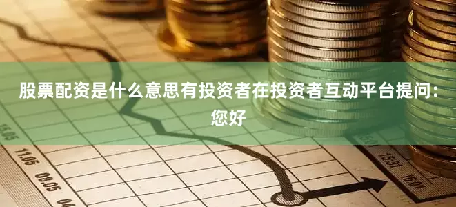 股票配资是什么意思有投资者在投资者互动平台提问：您好