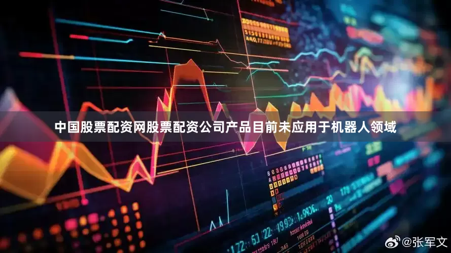 中国股票配资网股票配资公司产品目前未应用于机器人领域