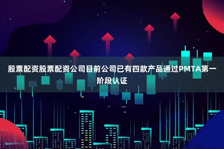 股票配资股票配资公司目前公司已有四款产品通过PMTA第一阶段认证