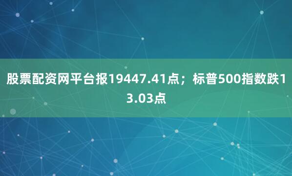 股票配资网平台报19447.41点；标普500指数跌13.03点