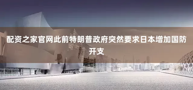 配资之家官网此前特朗普政府突然要求日本增加国防开支