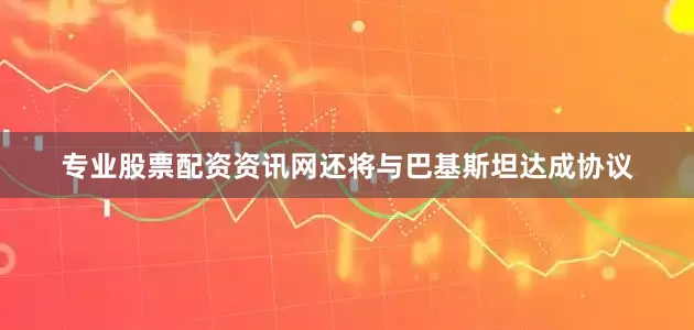 专业股票配资资讯网还将与巴基斯坦达成协议