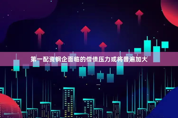 第一配资钢企面临的偿债压力或将普遍加大