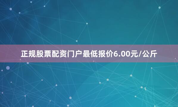 正规股票配资门户最低报价6.00元/公斤