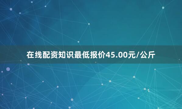 在线配资知识最低报价45.00元/公斤