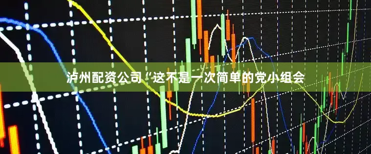 泸州配资公司“这不是一次简单的党小组会