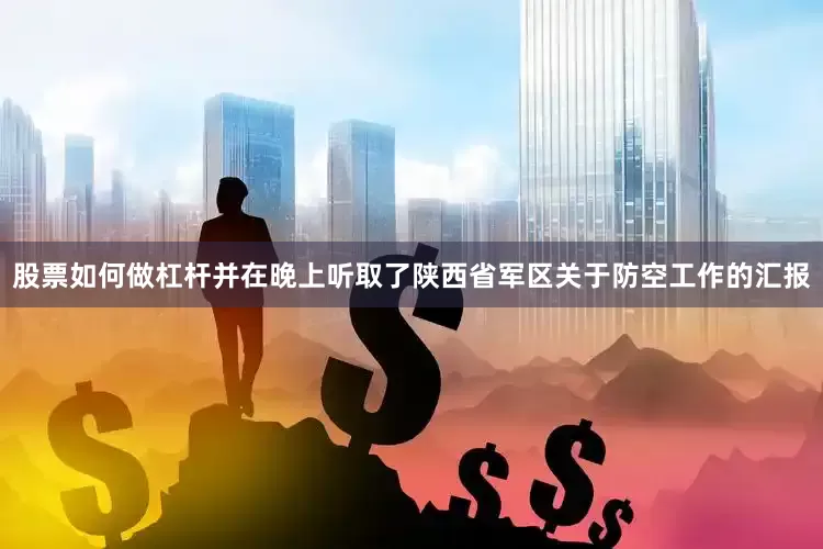 股票如何做杠杆并在晚上听取了陕西省军区关于防空工作的汇报