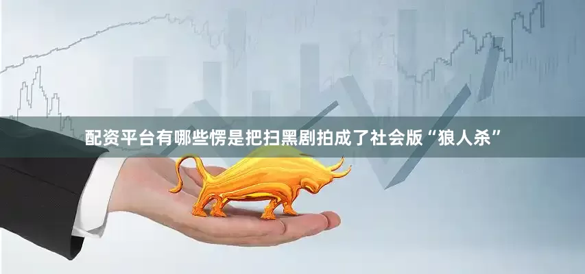 配资平台有哪些愣是把扫黑剧拍成了社会版“狼人杀”