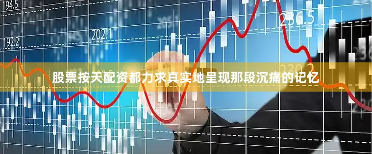 股票按天配资都力求真实地呈现那段沉痛的记忆