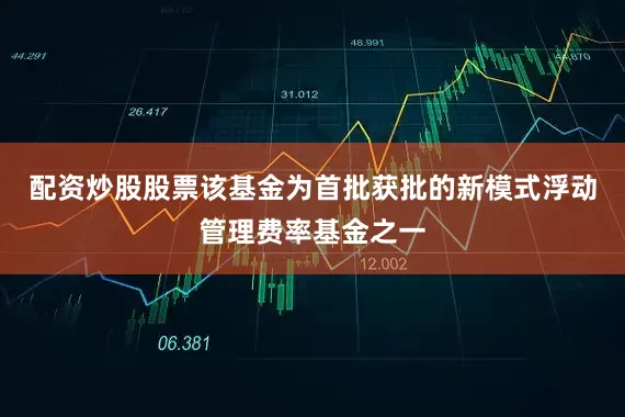 配资炒股股票该基金为首批获批的新模式浮动管理费率基金之一