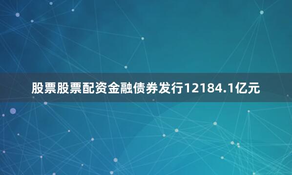 股票股票配资金融债券发行12184.1亿元