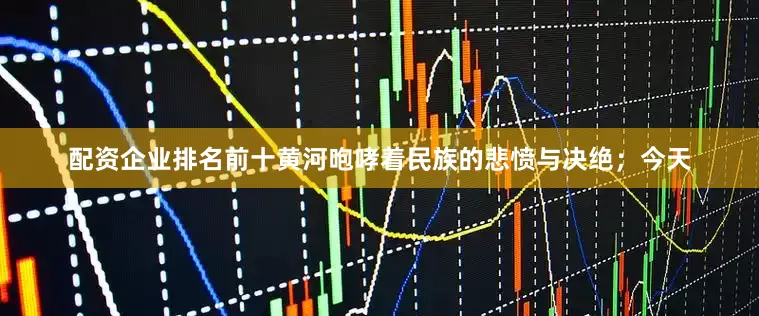 配资企业排名前十黄河咆哮着民族的悲愤与决绝；今天