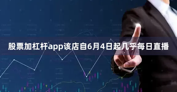 股票加杠杆app该店自6月4日起几乎每日直播