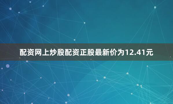 配资网上炒股配资正股最新价为12.41元