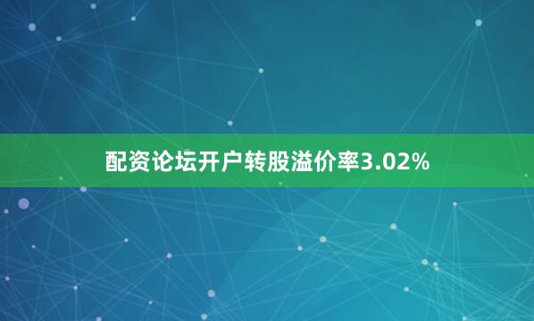 配资论坛开户转股溢价率3.02%
