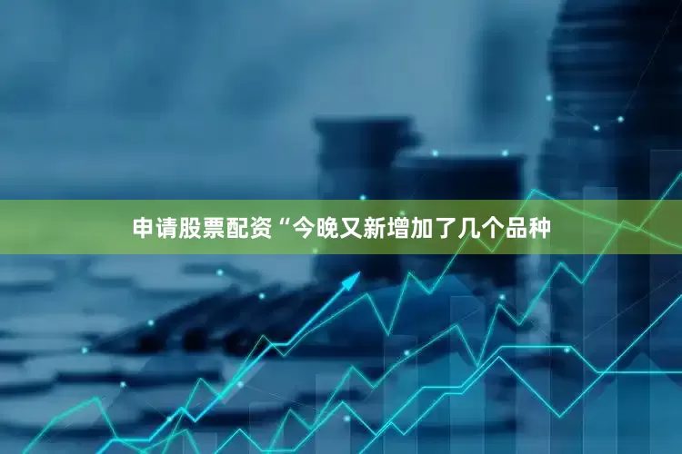 申请股票配资“今晚又新增加了几个品种