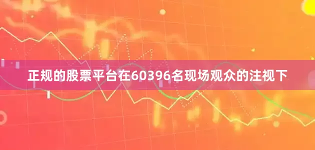 正规的股票平台在60396名现场观众的注视下