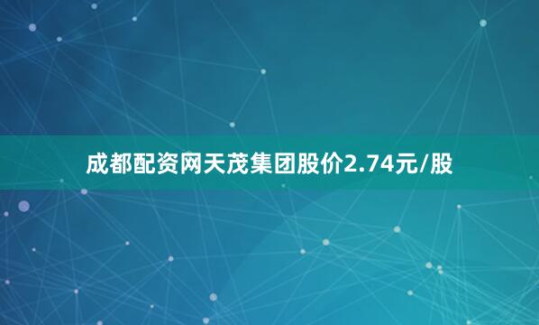 成都配资网天茂集团股价2.74元/股