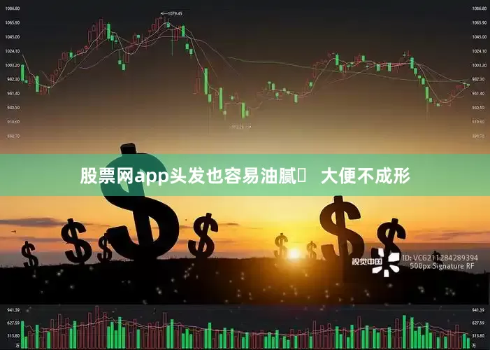 股票网app头发也容易油腻✅ 大便不成形