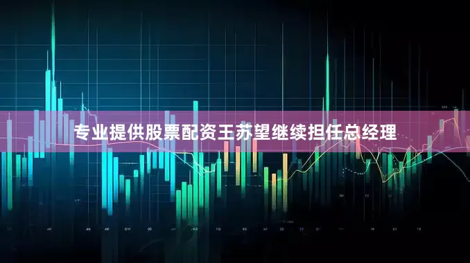 专业提供股票配资王苏望继续担任总经理