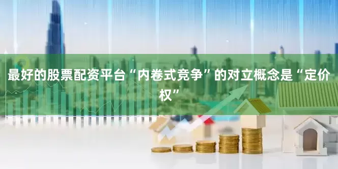 最好的股票配资平台“内卷式竞争”的对立概念是“定价权”