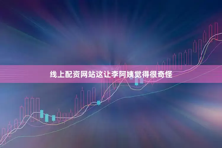线上配资网站这让李阿姨觉得很奇怪