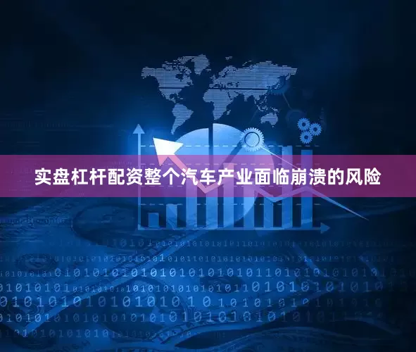 实盘杠杆配资整个汽车产业面临崩溃的风险