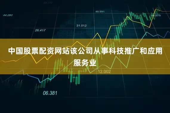中国股票配资网站该公司从事科技推广和应用服务业