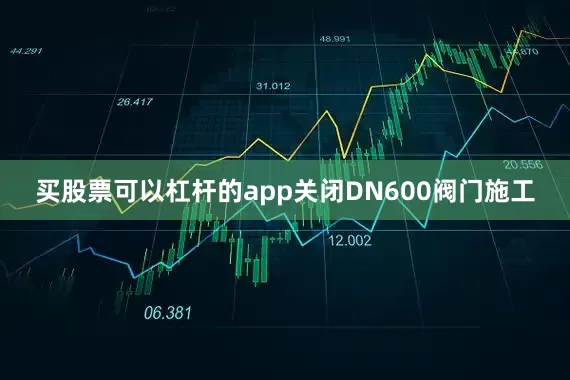 买股票可以杠杆的app关闭DN600阀门施工