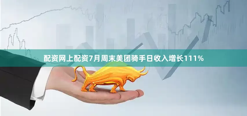 配资网上配资7月周末美团骑手日收入增长111%