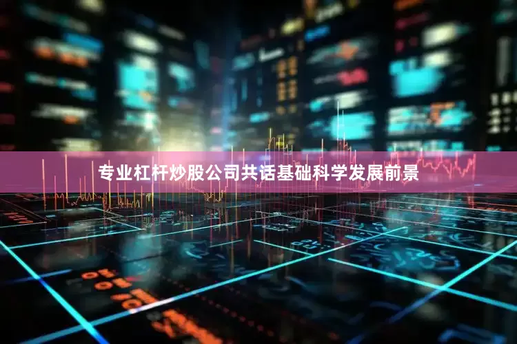 专业杠杆炒股公司共话基础科学发展前景