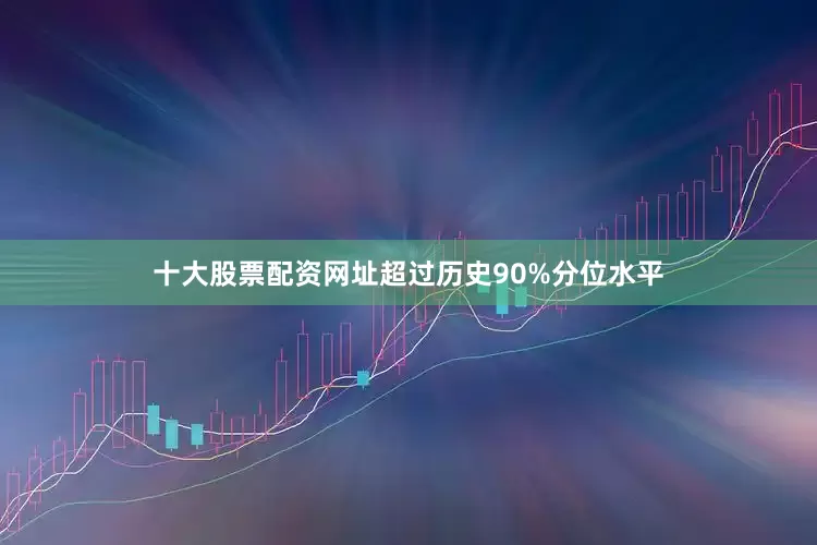 十大股票配资网址超过历史90%分位水平