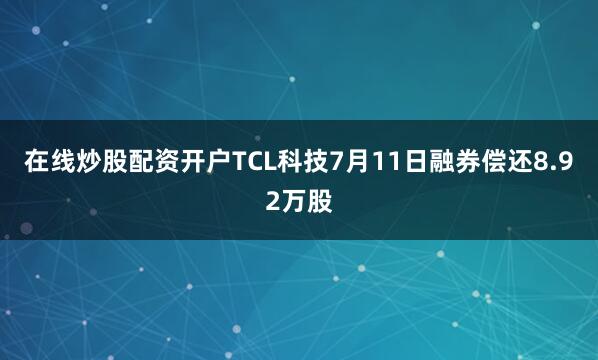 在线炒股配资开户TCL科技7月11日融券偿还8.92万股