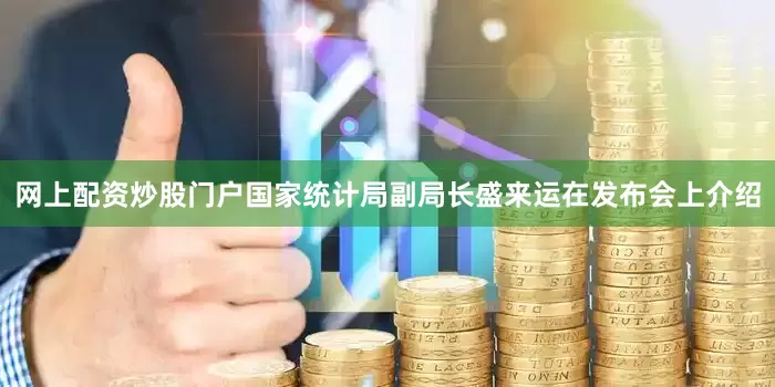 网上配资炒股门户　　国家统计局副局长盛来运在发布会上介绍