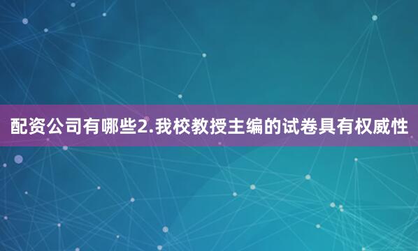 配资公司有哪些2.我校教授主编的试卷具有权威性