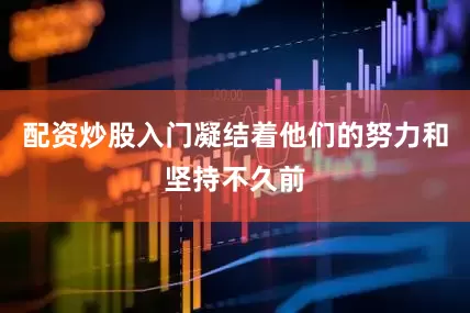 配资炒股入门凝结着他们的努力和坚持不久前