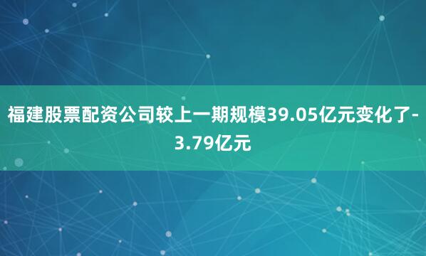 福建股票配资公司较上一期规模39.05亿元变化了-3.79亿元