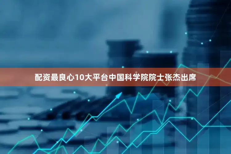 配资最良心10大平台中国科学院院士张杰出席