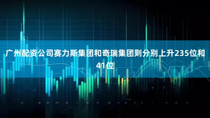 广州配资公司赛力斯集团和奇瑞集团则分别上升235位和41位