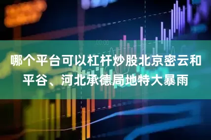 哪个平台可以杠杆炒股北京密云和平谷、河北承德局地特大暴雨