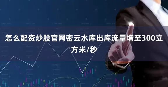 怎么配资炒股官网密云水库出库流量增至300立方米/秒